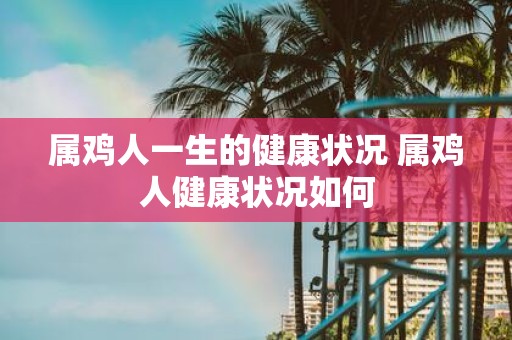 属鸡人一生的健康状况 属鸡人健康状况如何