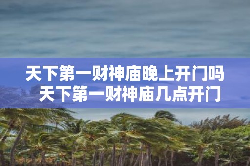 天下第一财神庙晚上开门吗 天下第一财神庙几点开门