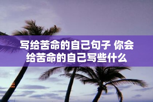 写给苦命的自己句子 你会给苦命的自己写些什么