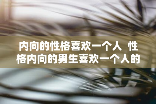 内向的性格喜欢一个人 性格内向的男生喜欢一个人的表现