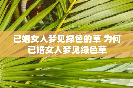 已婚女人梦见绿色的草 为何已婚女人梦见绿色草