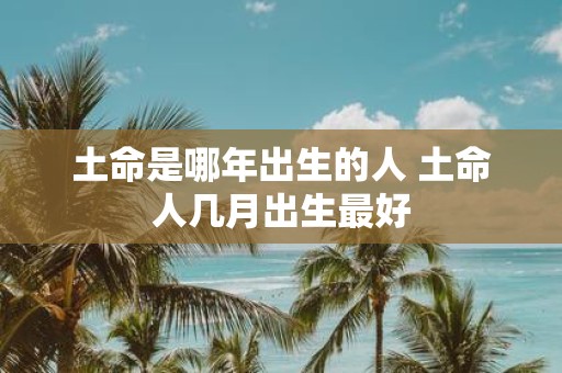 土命是哪年出生的人 土命人几月出生最好