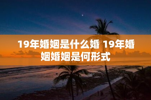 19年婚姻是什么婚 19年婚姻婚姻是何形式