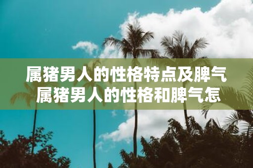 属猪男人的性格特点及脾气 属猪男人的性格和脾气怎么样