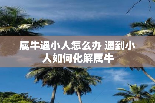 属牛遇小人怎么办 遇到小人如何化解属牛