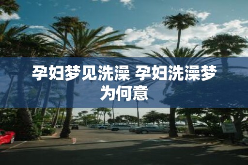 孕妇梦见洗澡 孕妇洗澡梦为何意