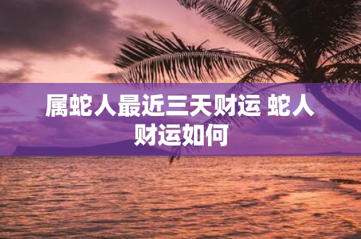 属蛇人最近三天财运 蛇人财运如何