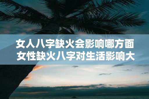 女人八字缺火会影响哪方面 女性缺火八字对生活影响大吗