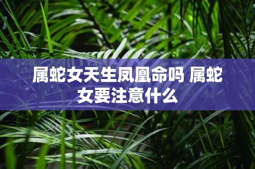 属蛇女天生凤凰命吗 属蛇女要注意什么