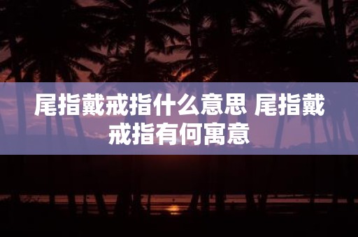 尾指戴戒指什么意思 尾指戴戒指有何寓意