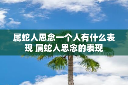 属蛇人思念一个人有什么表现 属蛇人思念的表现