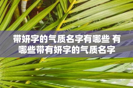 带妍字的气质名字有哪些 有哪些带有妍字的气质名字