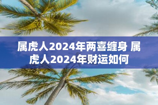 属虎人2025年两喜缠身 属虎人2025年财运如何