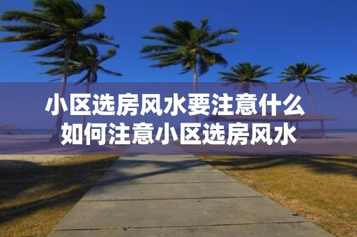 小区选房风水要注意什么 如何注意小区选房风水
