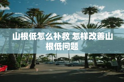 山根低怎么补救 怎样改善山根低问题
