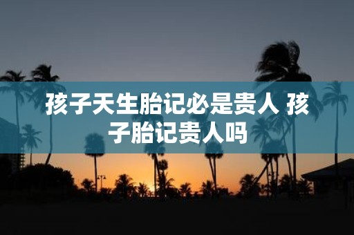 孩子天生胎记必是贵人 孩子胎记贵人吗