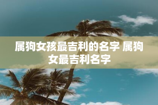 属狗女孩最吉利的名字 属狗女最吉利名字