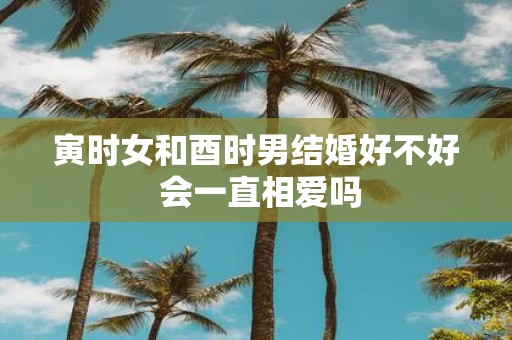 寅时女和酉时男结婚好不好 会一直相爱吗