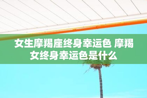 女生摩羯座终身幸运色 摩羯女终身幸运色是什么