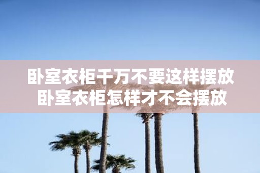 卧室衣柜千万不要这样摆放 卧室衣柜怎样才不会摆放不当