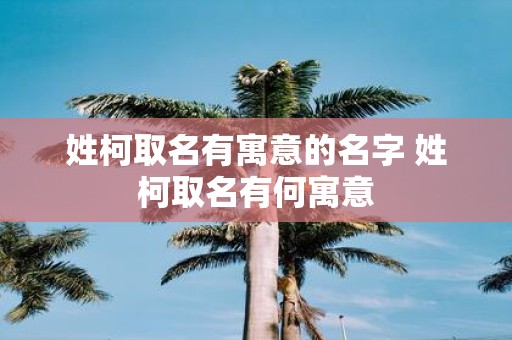 姓柯取名有寓意的名字 姓柯取名有何寓意