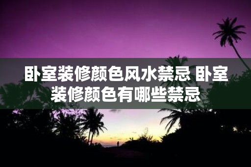 卧室装修颜色风水禁忌 卧室装修颜色有哪些禁忌