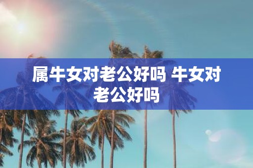 属牛女对老公好吗 牛女对老公好吗