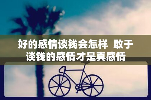 好的感情谈钱会怎样 敢于谈钱的感情才是真感情