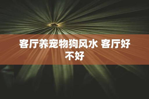 客厅养宠物狗风水 客厅好不好