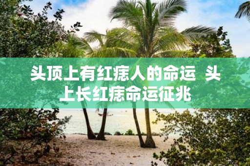 头顶上有红痣人的命运 头上长红痣命运征兆