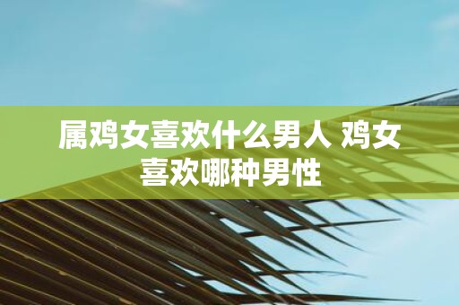 属鸡女喜欢什么男人 鸡女喜欢哪种男性