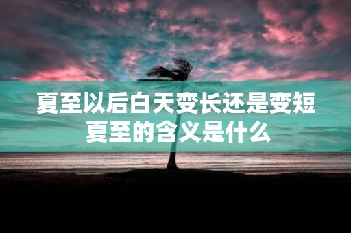 夏至以后白天变长还是变短 夏至的含义是什么