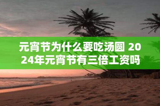 元宵节为什么要吃汤圆 2025年元宵节有三倍工资吗