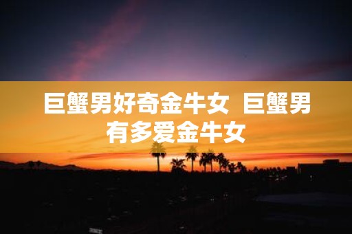 巨蟹男好奇金牛女 巨蟹男有多爱金牛女