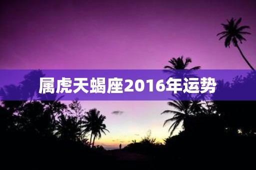 属虎天蝎座2016年运势