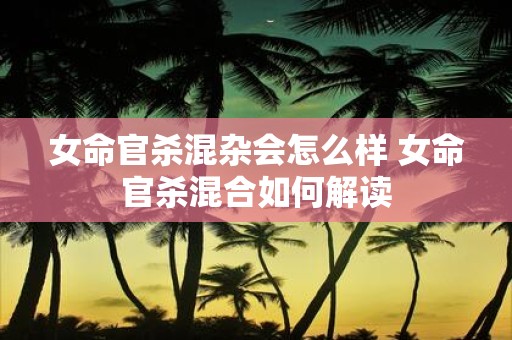 女命官杀混杂会怎么样 女命官杀混合如何解读