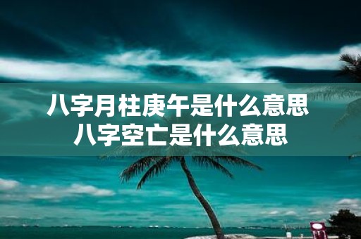 八字月柱庚午是什么意思 八字空亡是什么意思