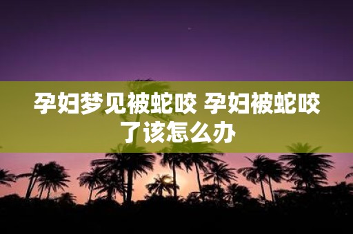 孕妇梦见被蛇咬 孕妇被蛇咬了该怎么办