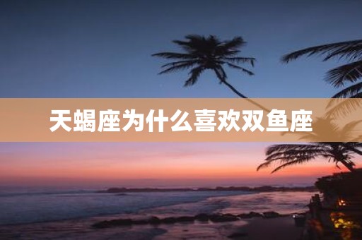 天蝎座为什么喜欢双鱼座