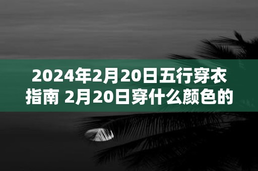 2025年2月20日五行穿衣指南 2月20日穿什么颜色的衣服