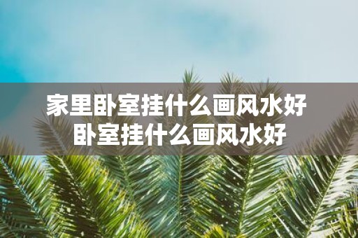 家里卧室挂什么画风水好 卧室挂什么画风水好