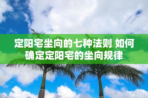 定阳宅坐向的七种法则 如何确定定阳宅的坐向规律