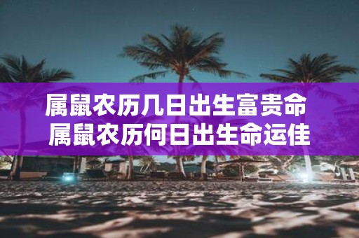 属鼠农历几日出生富贵命 属鼠农历何日出生命运佳