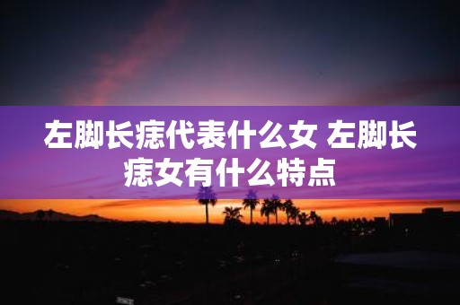 左脚长痣代表什么女 左脚长痣女有什么特点