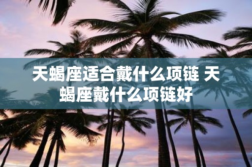 天蝎座适合戴什么项链 天蝎座戴什么项链好