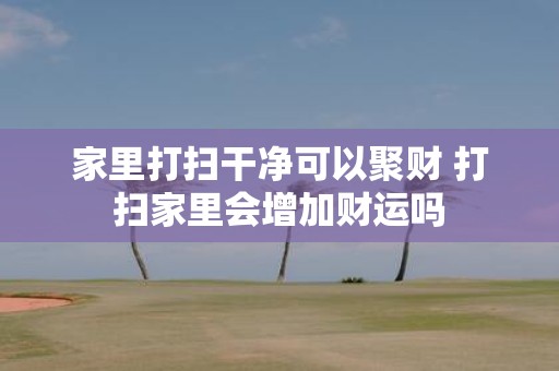 家里打扫干净可以聚财 打扫家里会增加财运吗