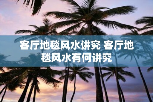 客厅地毯风水讲究 客厅地毯风水有何讲究