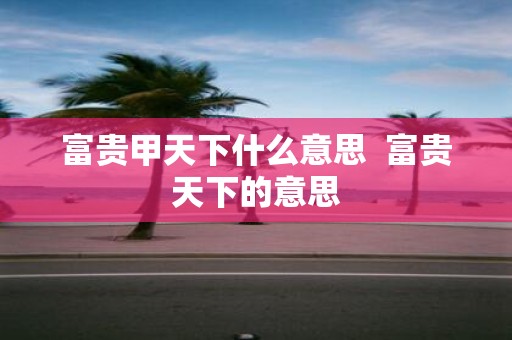 富贵甲天下什么意思 富贵天下的意思