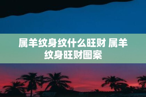 属羊纹身纹什么旺财 属羊纹身旺财图案