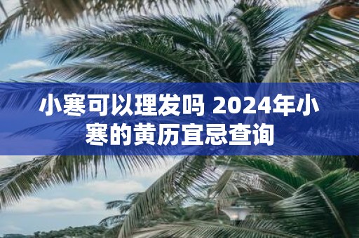 小寒可以理发吗 2025年小寒的黄历宜忌查询
